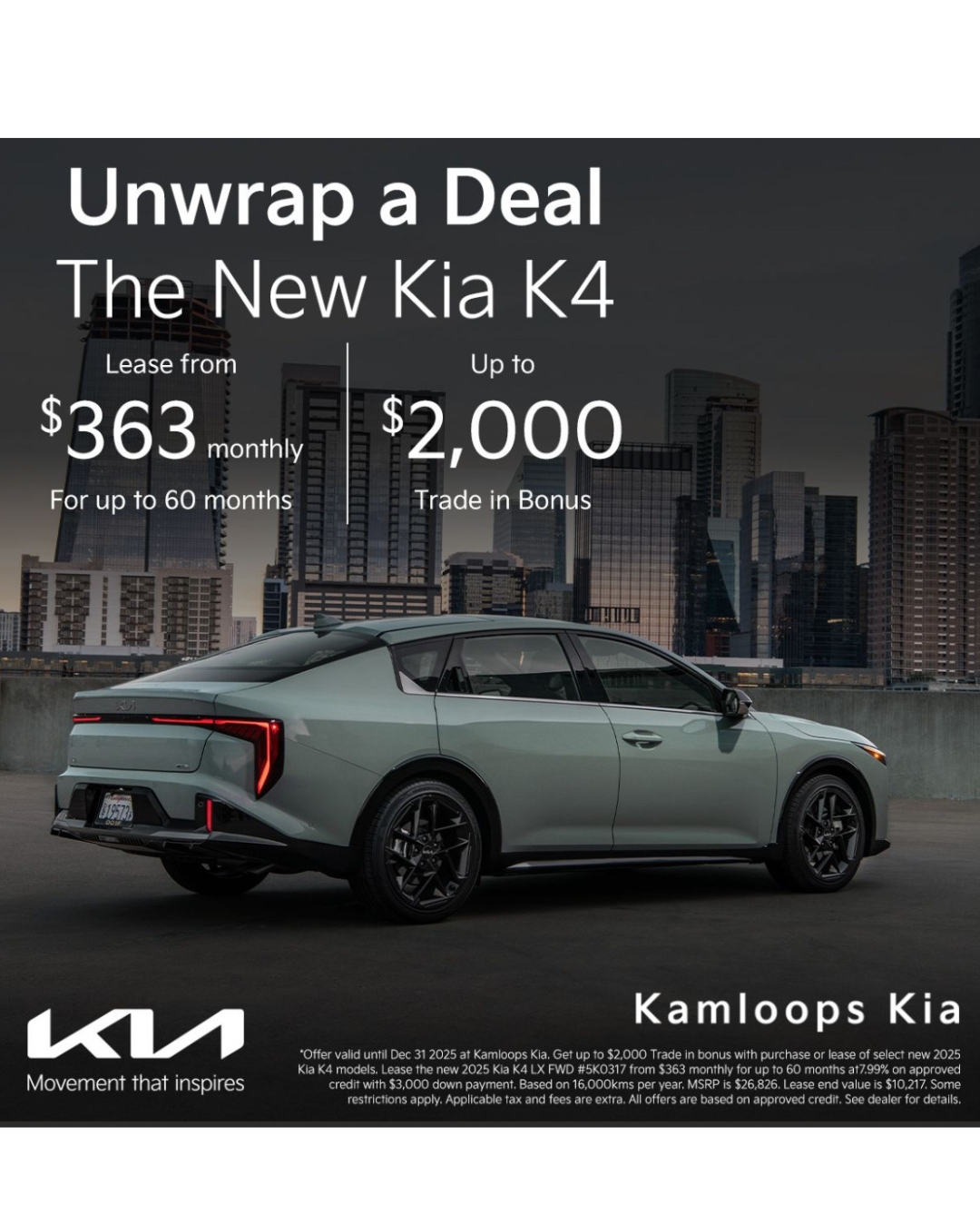 Unwrap a Deal at Kamloops Kia!!! The New Kia K4 Lease from $363 monthly for up to 60 months!! Get up to $2,000 Trade in Bonus!!! See dealer for more details at 880-8th street, northshore!